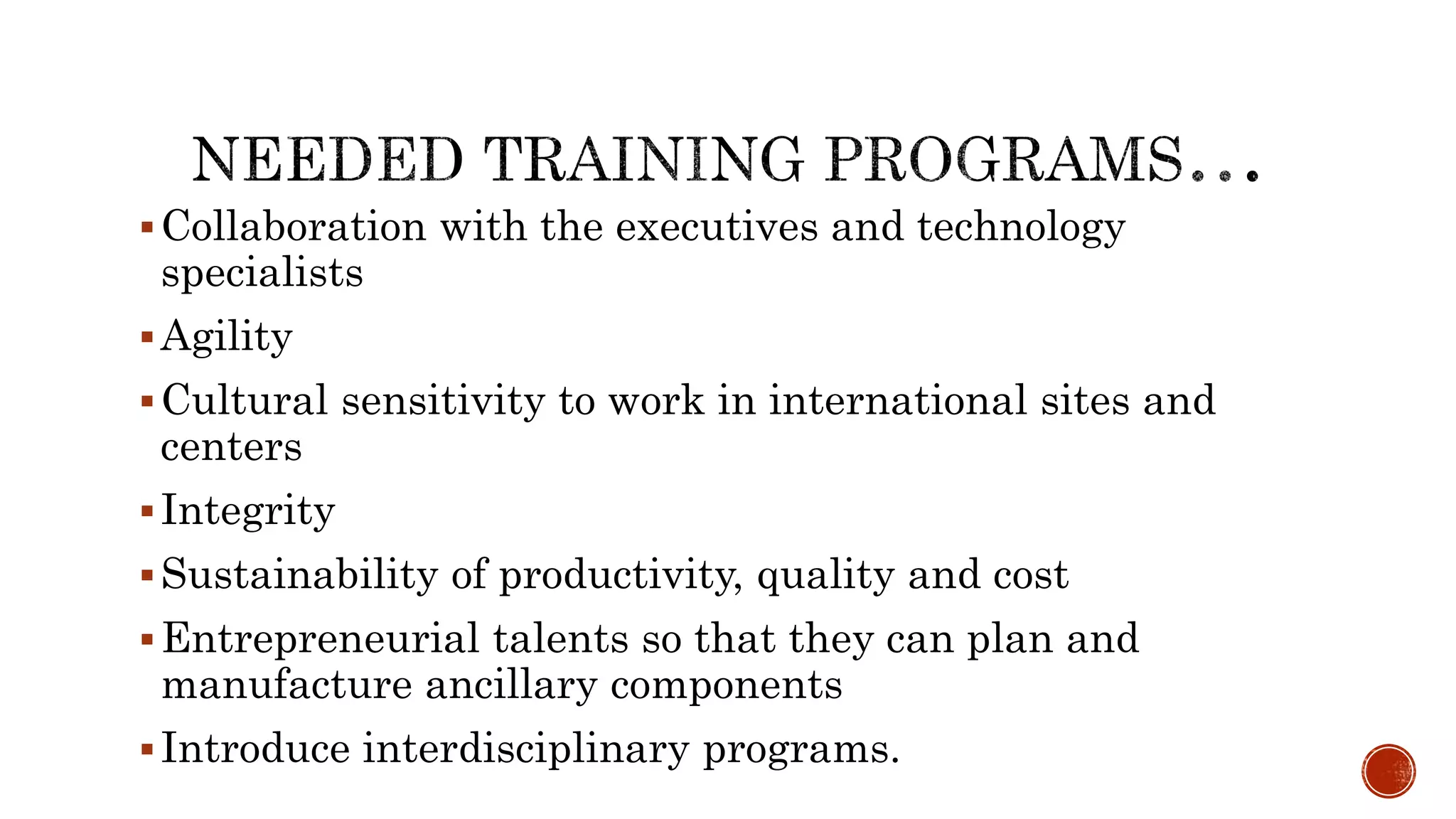 Collaboration with the executives and technology
specialists
Agility
Cultural sensitivity to work in international sites and
centers
Integrity
Sustainability of productivity, quality and cost
Entrepreneurial talents so that they can plan and
manufacture ancillary components
Introduce interdisciplinary programs.
 
