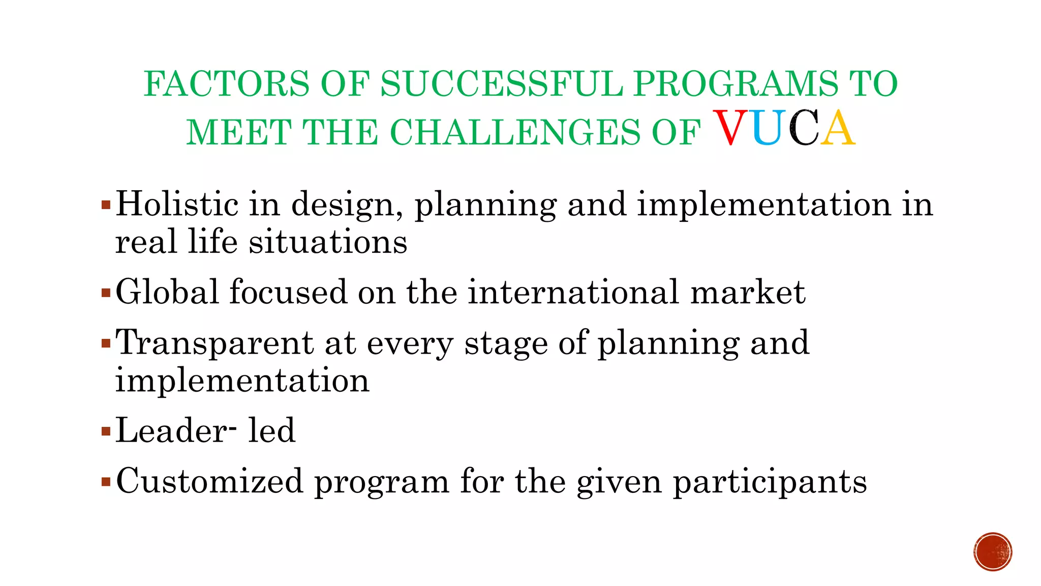 FACTORS OF SUCCESSFUL PROGRAMS TO
MEET THE CHALLENGES OF VU A
Holistic in design, planning and implementation in
real life situations
Global focused on the international market
Transparent at every stage of planning and
implementation
Leader- led
Customized program for the given participants
 