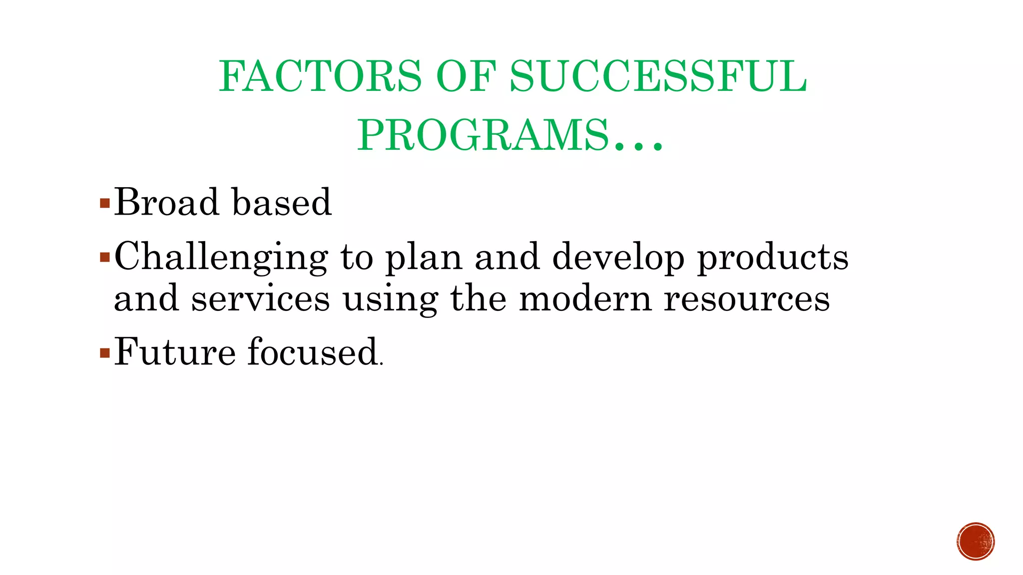 FACTORS OF SUCCESSFUL
PROGRAMS…
Broad based
Challenging to plan and develop products
and services using the modern resources
Future focused.
 