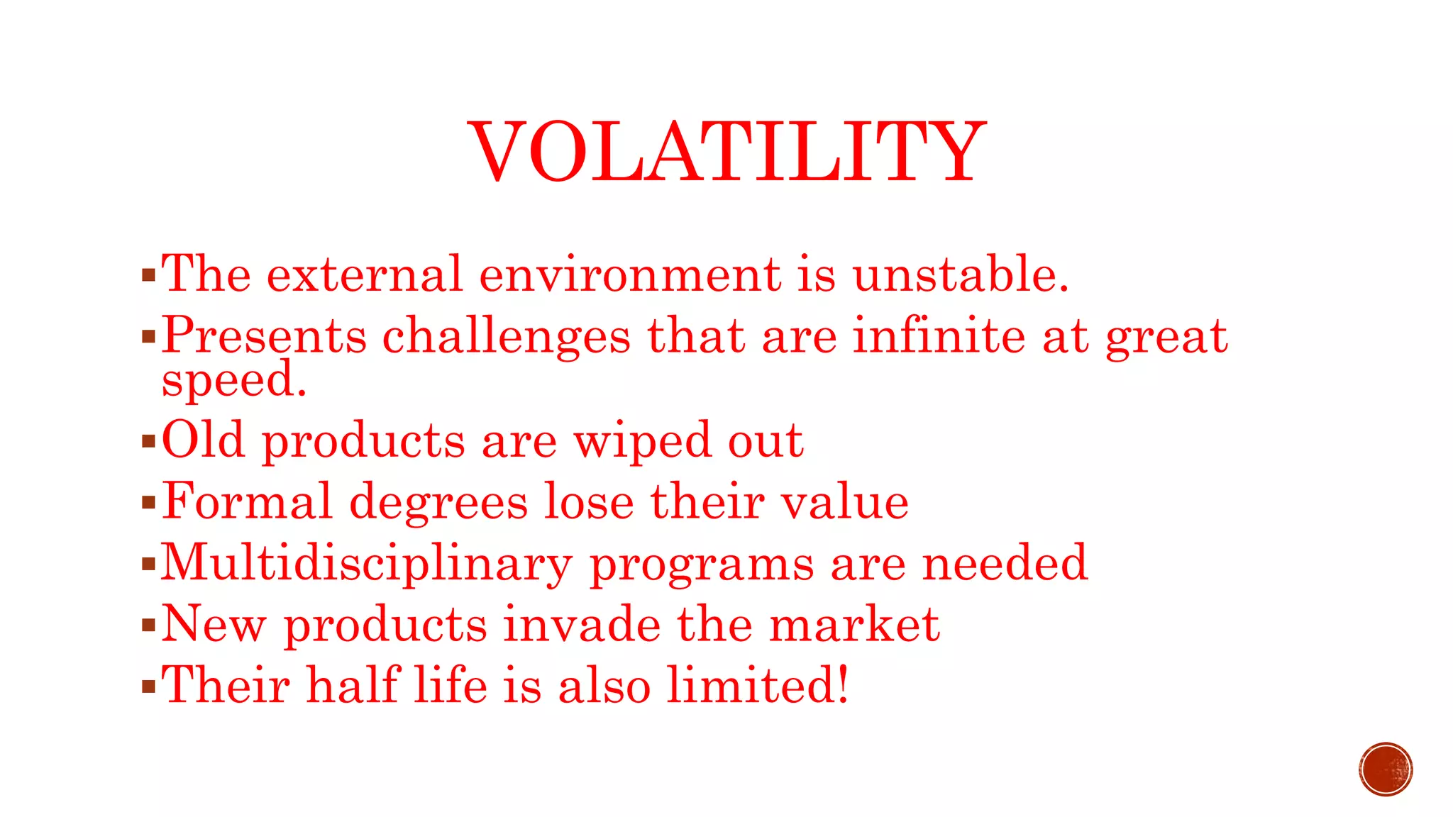 VOLATILITY
The external environment is unstable.
Presents challenges that are infinite at great
speed.
Old products are wiped out
Formal degrees lose their value
Multidisciplinary programs are needed
New products invade the market
Their half life is also limited!
 