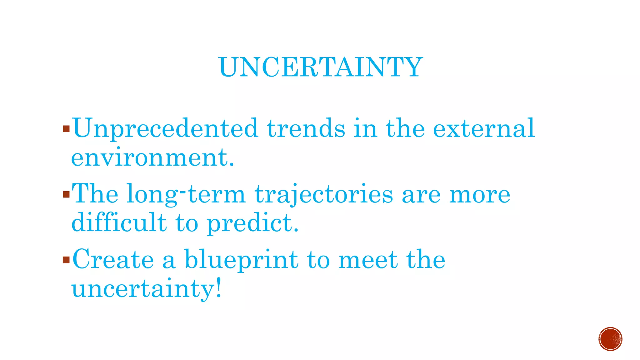 UNCERTAINTY
Unprecedented trends in the external
environment.
The long-term trajectories are more
difficult to predict.
Create a blueprint to meet the
uncertainty!
 