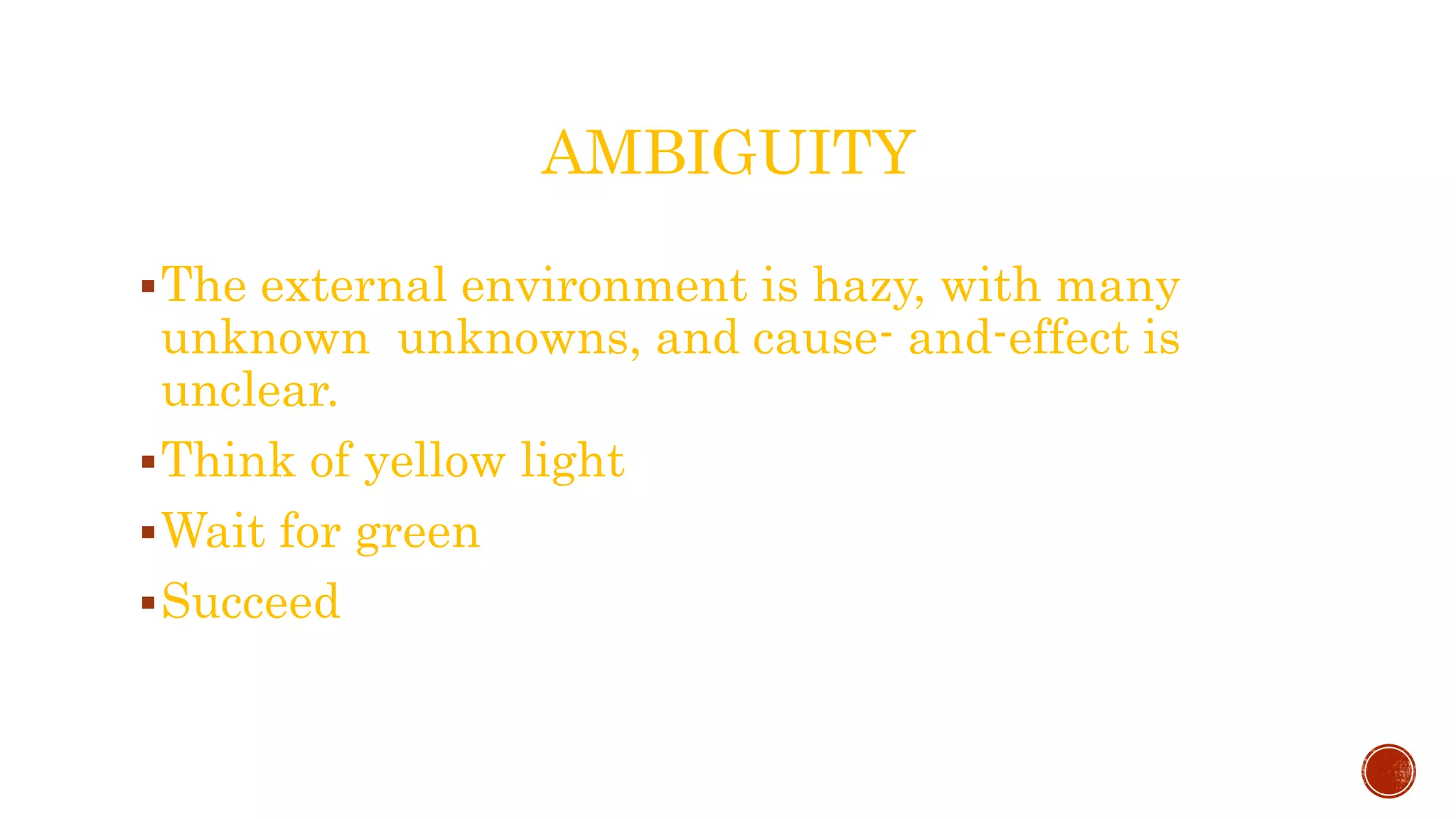 AMBIGUITY
The external environment is hazy, with many
unknown unknowns, and cause- and-effect is
unclear.
Think of yellow light
Wait for green
Succeed
 