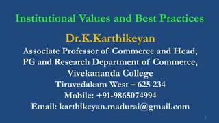 1
Institutional Values and Best Practices
Dr.K.Karthikeyan
Associate Professor of Commerce and Head,
PG and Research Department of Commerce,
Vivekananda College
Tiruvedakam West – 625 234
Mobile: +91-9865074994
Email: karthikeyan.madurai@gmail.com
 