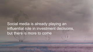 10
Social media is already playing an
influential role in investment decisions,
but there is more to come
 