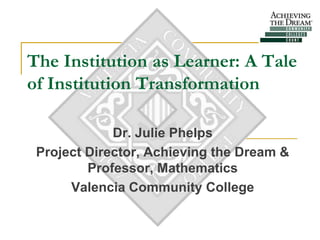 The Institution as Learner: A Tale
of Institution Transformation

             Dr. Julie Phelps
 Project Director, Achieving the Dream &
         Professor, Mathematics
      Valencia Community College
 