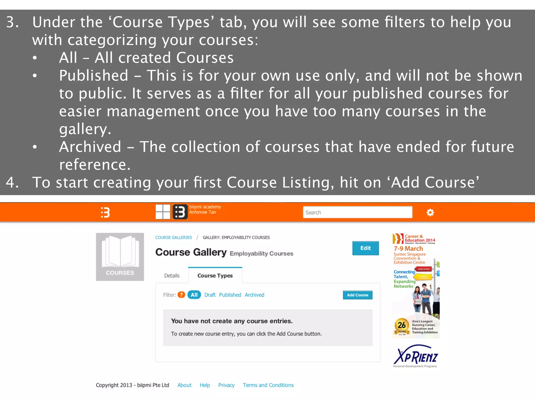 3.  Under the ‘Course Types’ tab, you will see some ﬁlters to help you
with categorizing your courses:
•  All – All created Courses
•  Published - This is for your own use only, and will not be shown
to public. It serves as a ﬁlter for all your published courses for
easier management once you have too many courses in the
gallery.
•  Archived - The collection of courses that have ended for future
reference.
4.  To start creating your ﬁrst Course Listing, hit on ‘Add Course’

 