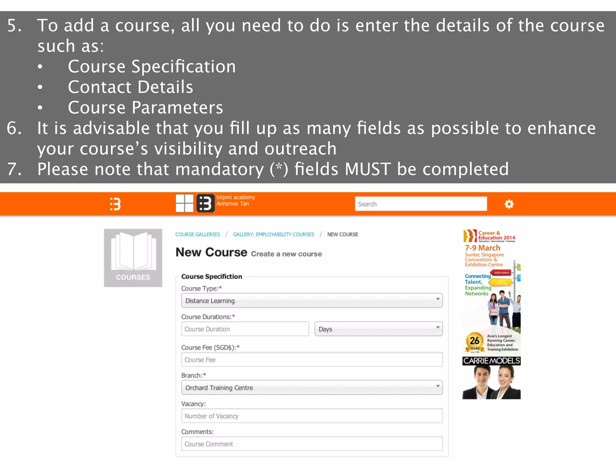 5.  To add a course, all you need to do is enter the details of the course
such as:
•  Course Speciﬁcation
•  Contact Details 
•  Course Parameters
6.  It is advisable that you ﬁll up as many ﬁelds as possible to enhance
your course’s visibility and outreach 
7.  Please note that mandatory (*) ﬁelds MUST be completed

 
