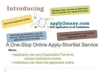 Short-list Applicants Online! Introducing apply2many.com Manage large volumes of application forms received from applicants easily One application to all institutions Eliminate administrative costs for printing, distributing and collecting application forms manually Avoid time and effort in short-listing applicants manually A One-Stop Online Apply-Shortlist Service Where.. ,[object Object]
