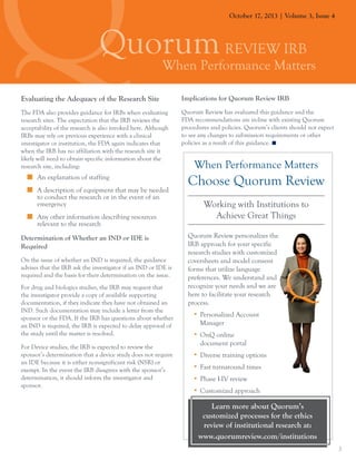 October 17, 2013 | Volume 3, Issue 4

Evaluating the Adequacy of the Research Site

Implications for Quorum Review IRB

The FDA also provides guidance for IRBs when evaluating
research sites. The expectation that the IRB reviews the
acceptability of the research is also invoked here. Although
IRBs may rely on previous experience with a clinical
investigator or institution, the FDA again indicates that
when the IRB has no affiliation with the research site it
likely will need to obtain specific information about the
research site, including:

Quorum Review has evaluated this guidance and the
FDA recommendations are in-line with existing Quorum
procedures and policies. Quorum’s clients should not expect
to see any changes to submission requirements or other
policies as a result of this guidance.

„„ An explanation of staffing
„„ A description of equipment that may be needed
to conduct the research or in the event of an
emergency
„„ Any other information describing resources
relevant to the research
Determination of Whether an IND or IDE is
Required
On the issue of whether an IND is required, the guidance
advises that the IRB ask the investigator if an IND or IDE is
required and the basis for their determination on the issue.
For drug and biologics studies, the IRB may request that
the investigator provide a copy of available supporting
documentation, if they indicate they have not obtained an
IND. Such documentation may include a letter from the
sponsor or the FDA. If the IRB has questions about whether
an IND is required, the IRB is expected to delay approval of
the study until the matter is resolved.
For Device studies, the IRB is expected to review the
sponsor’s determination that a device study does not require
an IDE because it is either nonsignificant risk (NSR) or
exempt. In the event the IRB disagrees with the sponsor’s
determination, it should inform the investigator and
sponsor.

When Performance Matters

Choose Quorum Review
Working with Institutions to
Achieve Great Things
Quorum Review personalizes the
IRB approach for your specific
research studies with customized
coversheets and model consent
forms that utilize language
preferences. We understand and
recognize your needs and we are
here to facilitate your research
process.
•	 Personalized Account
Manager
•	 OnQ online
document portal
•	 Diverse training options
•	 Fast turnaround times
•	 Phase I-IV review
•	 Customized approach

Learn more about Quorum’s
customized processes for the ethics
review of institutional research at:
www.quorumreview.com/institutions
3

 