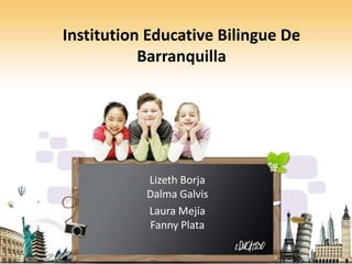 Institution Educative Bilingue De
           Barranquilla




           Lizeth Borja
           Dalma Galvis
           Laura Mejía
           Fanny Plata
 