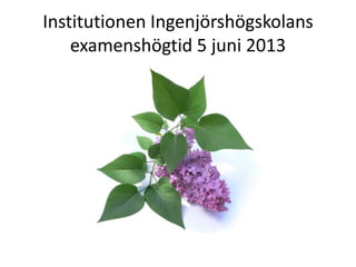 Institutionen Ingenjörshögskolans
examenshögtid 5 juni 2013
 