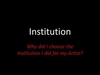 Institution
Why did I choose the
Institution I did for my Artist?
 