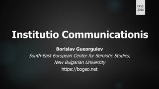 Institutio Communicationis
Borislav Gueorguiev
South-East European Center for Semiotic Studies,
New Bulgarian University
https://bogeo.net
EFSS
2016
 