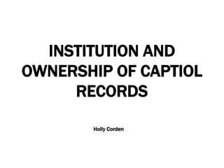 INSTITUTION AND
OWNERSHIP OF CAPTIOL
RECORDS
Holly Corden
 