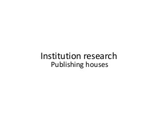Institution research 
Publishing houses 
 