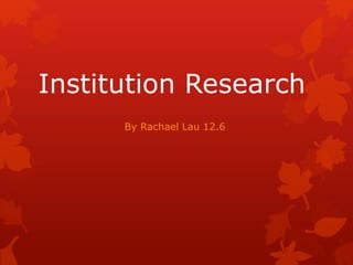 Institution Research 
By Rachael Lau 12.6 
 
