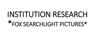 INSTITUTION RESEARCH
*FOX SEARCHLIGHT PICTURES*
 