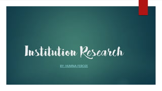 Institution Research
BY: HUMNA FEROZE
 