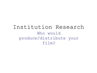 Institution Research Who would produce/distribute your film? 