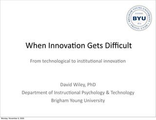 When	
  Innova*on	
  Gets	
  Diﬃcult
                            From	
  technological	
  to	
  ins*tu*onal	
  innova*on



                                             David	
  Wiley,	
  PhD
                     Department	
  of	
  Instruc*onal	
  Psychology	
  &	
  Technology
                                        Brigham	
  Young	
  University


Monday, November 9, 2009
 