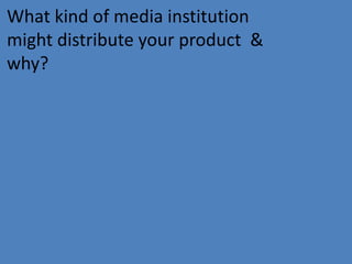What kind of media institution
might distribute your product &
why?
 