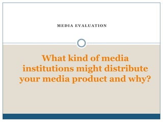 MEDIA EVALUATION




      What kind of media
 institutions might distribute
your media product and why?
 