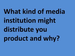 What kind of media
institution might
distribute you
product and why?
 