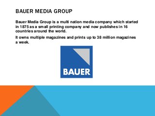 BAUER MEDIA GROUP
Bauer Media Group is a multi nation media company which started
in 1875 as a small printing company and ...