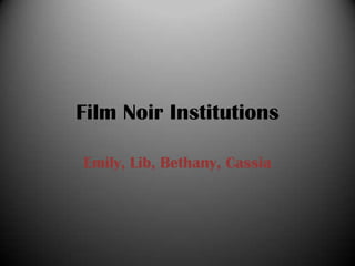 Film Noir Institutions
Emily, Lib, Bethany, Cassia

 