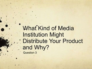 What Kind of Media
Institution Might
Distribute Your Product
and Why?
Question 3
 
