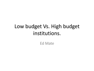 Low budget Vs. High budget 
institutions. 
Ed Mate 
 
