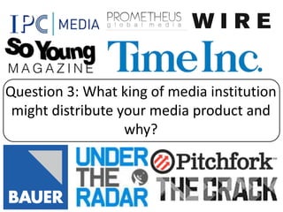 Question 3: What king of media institution
might distribute your media product and
why?
 
