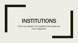INSTITUTIONS
This is my research into institutions that create pop
music magazines.
 