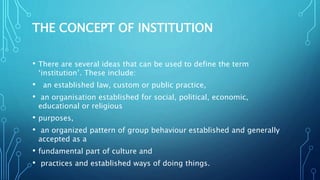 THE CONCEPT OF INSTITUTION
• There are several ideas that can be used to define the term
‘institution’. These include:
• a...