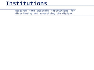 Institutions 
Research into possible institutions for 
distributing and advertising the digipak. 
 