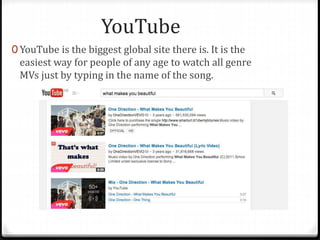 YouTube 
0 YouTube is the biggest global site there is. It is the 
easiest way for people of any age to watch all genre 
MVs just by typing in the name of the song. 
