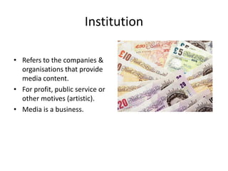 Institution

• Refers to the companies &
  organisations that provide
  media content.
• For profit, public service or
  other motives (artistic).
• Media is a business.
 