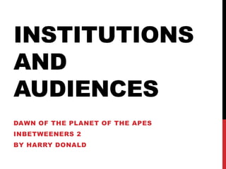 INSTITUTIONS
AND
AUDIENCES
DAWN OF THE PLANET OF THE APES
INBETWEENERS 2
BY HARRY DONALD
 