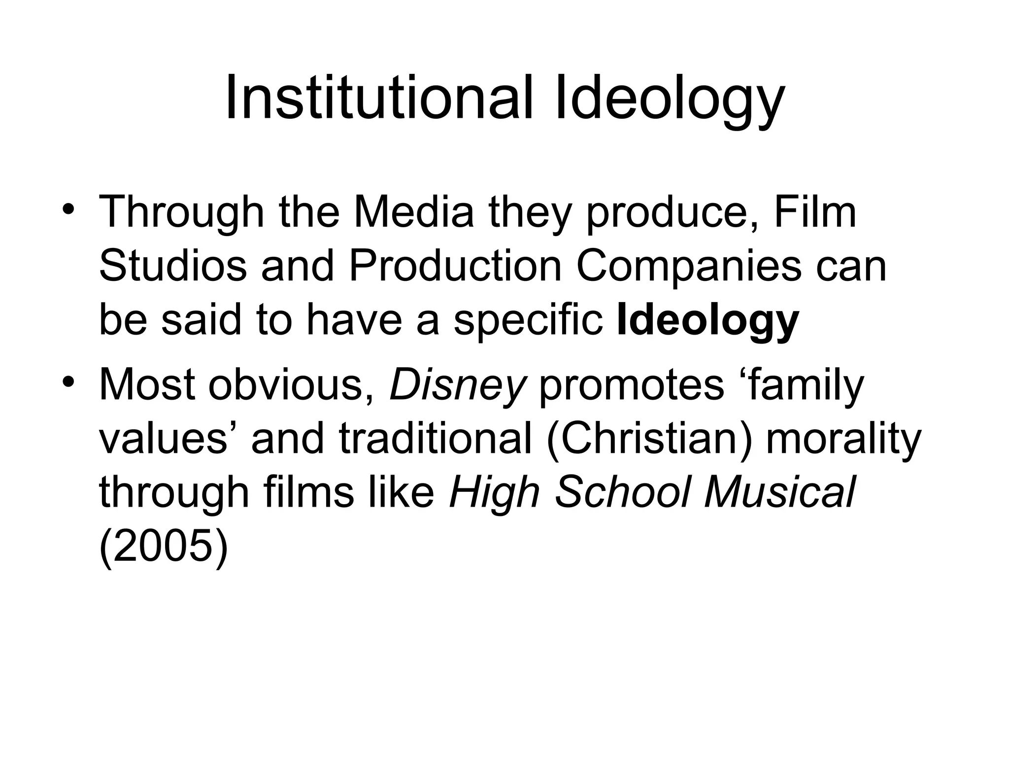 Institutional Ideology Through the Media they produce, Film Studios and Production Companies can be said to have a specific  Ideology Most obvious,  Disney  promotes ‘family values’ and traditional (Christian) morality through films like  High School Musical  (2005) 