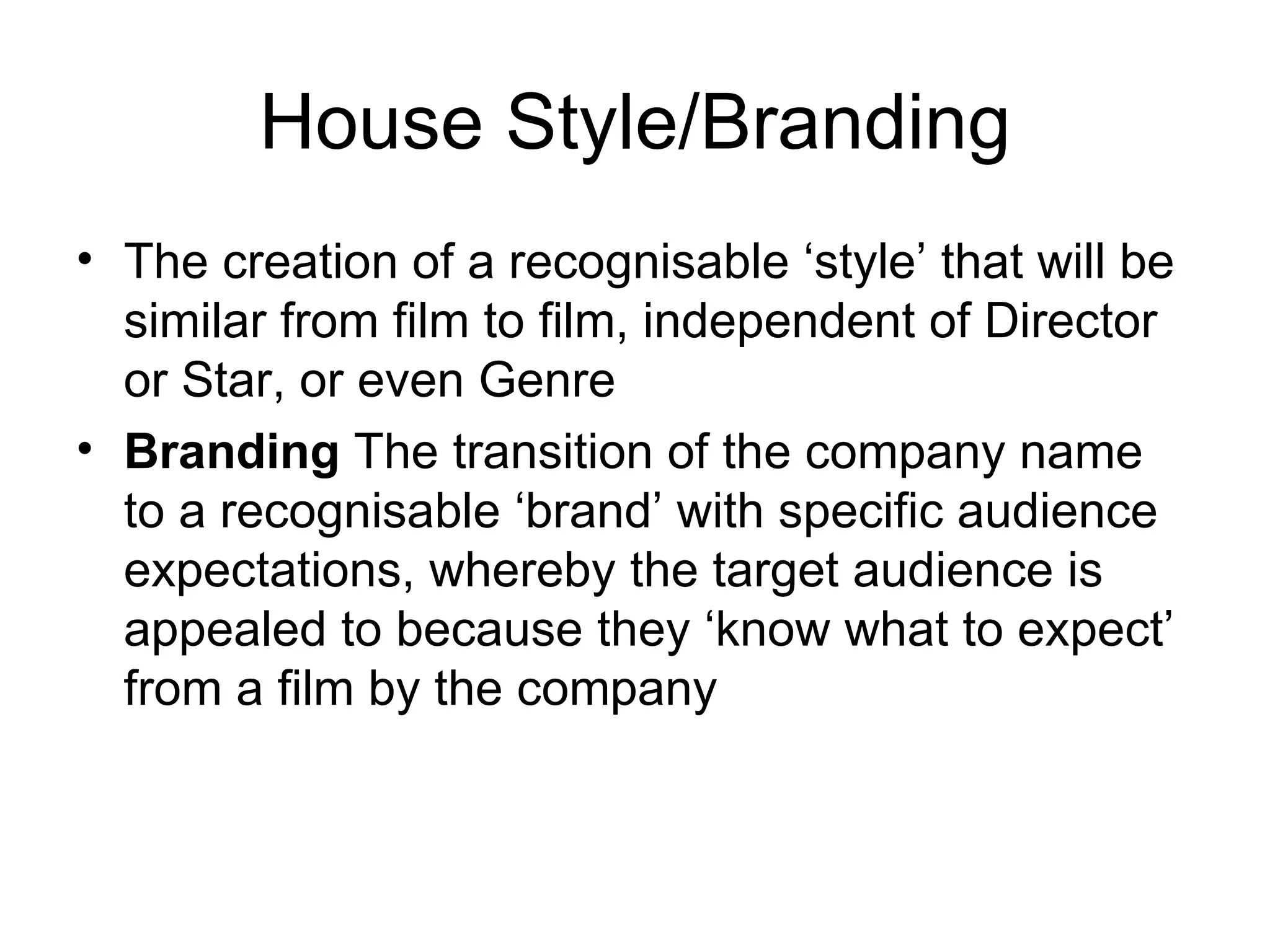House Style/Branding The creation of a recognisable ‘style’ that will be similar from film to film, independent of Director or Star, or even Genre Branding  The transition of the company name to a recognisable ‘brand’ with specific audience expectations, whereby the target audience is appealed to because they ‘know what to expect’ from a film by the company 