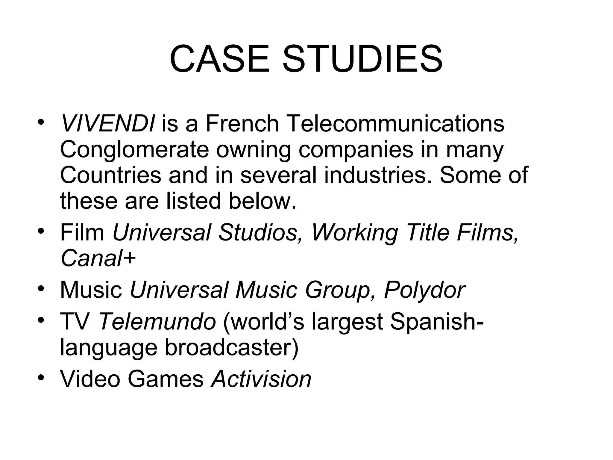 CASE STUDIES VIVENDI  is a French Telecommunications Conglomerate owning companies in many Countries and in several industries. Some of these are listed below. Film  Universal Studios, Working Title Films, Canal+ Music  Universal Music Group, Polydor TV  Telemundo  (world’s largest Spanish-language broadcaster) Video Games  Activision 