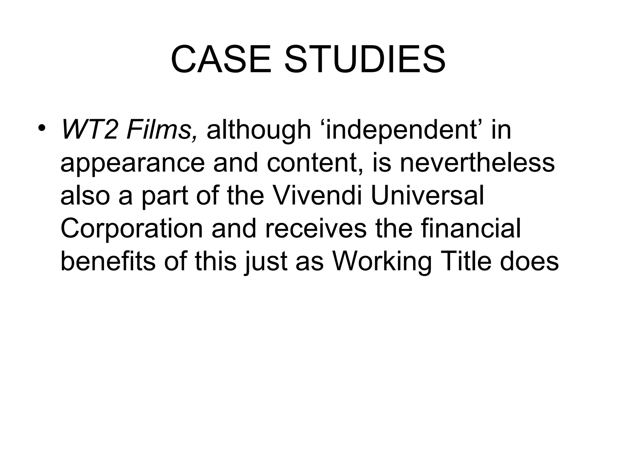 CASE STUDIES WT2 Films,  although ‘independent’ in appearance and content, is nevertheless also a part of the Vivendi Universal Corporation and receives the financial benefits of this just as Working Title does 