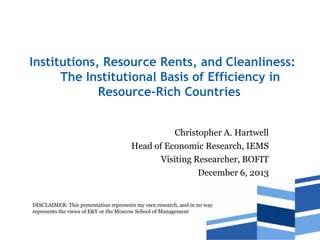 Institutions, Resource Rents, and Cleanliness:
The Institutional Basis of Efficiency in
Resource-Rich Countries
Christopher A. Hartwell
Head of Economic Research, IEMS
Visiting Researcher, BOFIT
December 6, 2013

DISCLAIMER: This presentation represents my own research, and in no way
represents the views of E&Y or the Moscow School of Management

 