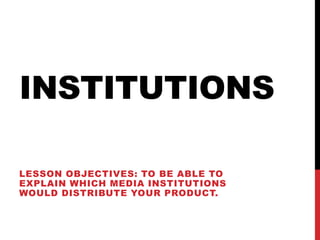 INSTITUTIONS

LESSON OBJECTIVES: TO BE ABLE TO
EXPLAIN WHICH MEDIA INSTITUTIONS
WOULD DISTRIBUTE YOUR PRODUCT.
 