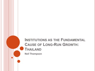 INSTITUTIONS AS THE FUNDAMENTAL
CAUSE OF LONG-RUN GROWTH:
THAILAND
Neil Thompson
 