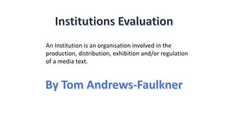 An Institution is an organisation involved in the
production, distribution, exhibition and/or regulation
of a media text.
 
