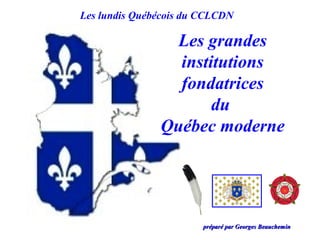 Les lundis Québécois du CCLCDN

                 Les grandes
                 institutions
                 fondatrices
                      du
               Québec moderne




                        préparé par Georges Beauchemin
 