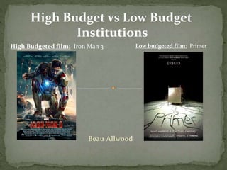 High Budget vs Low Budget 
Institutions 
High Budgeted film: Iron Man 3 
Beau Allwood 
Low budgeted film: Primer 
 