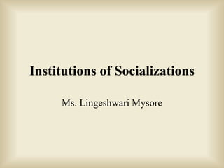 Institutions of Socializations
Ms. Lingeshwari Mysore
 