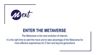 ENTER THE METAVERSE
The Metaverse is the next evolution of Internet.
It is the right time to start the move and to take advantage of the Metaverse for
more effective experiences for Z Gen and beyond generations
 